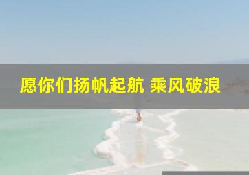 愿你们扬帆起航 乘风破浪